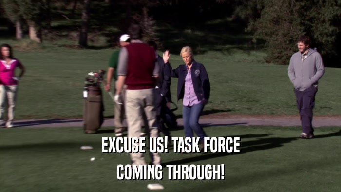 EXCUSE US! TASK FORCE COMING THROUGH! 