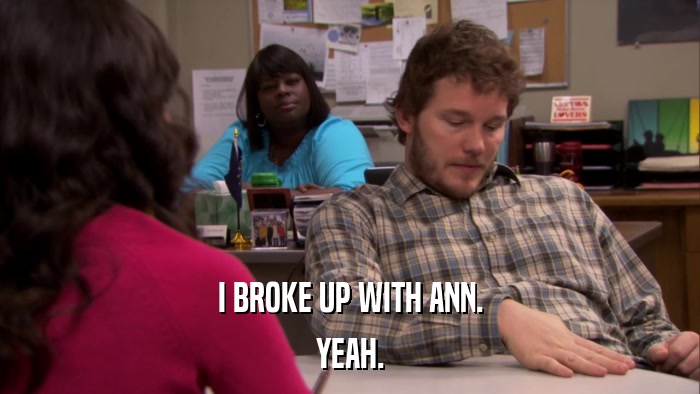 I BROKE UP WITH ANN. YEAH. 