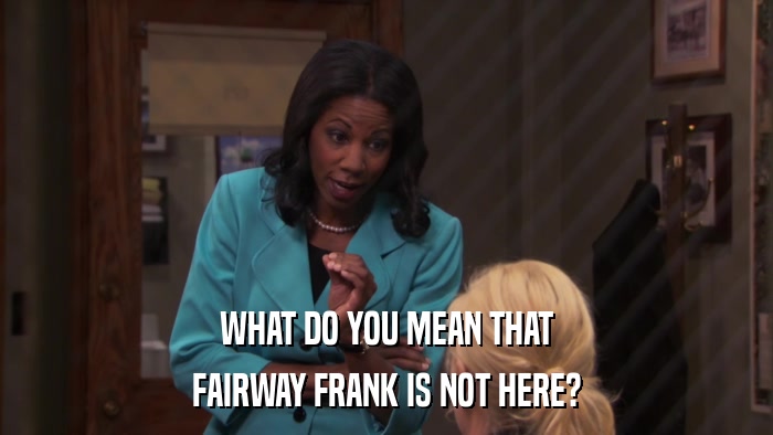 WHAT DO YOU MEAN THAT FAIRWAY FRANK IS NOT HERE? 