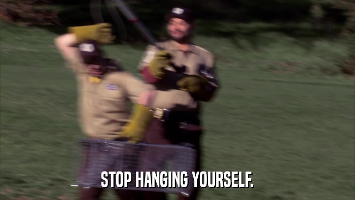 STOP HANGING YOURSELF.  