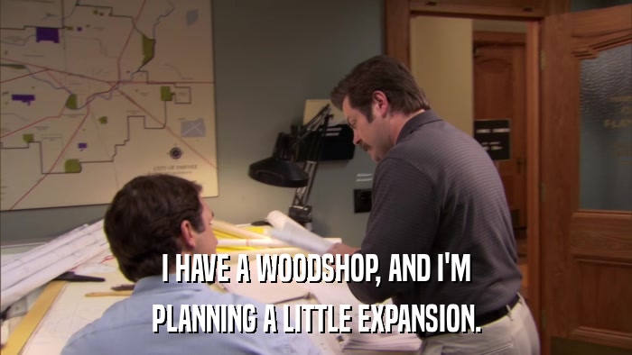 I HAVE A WOODSHOP, AND I'M PLANNING A LITTLE EXPANSION. 