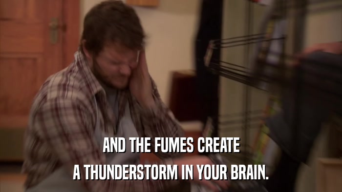 AND THE FUMES CREATE A THUNDERSTORM IN YOUR BRAIN. 