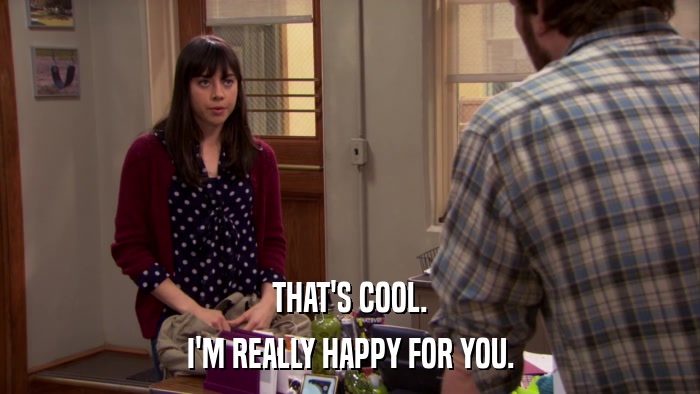 THAT'S COOL. I'M REALLY HAPPY FOR YOU. 