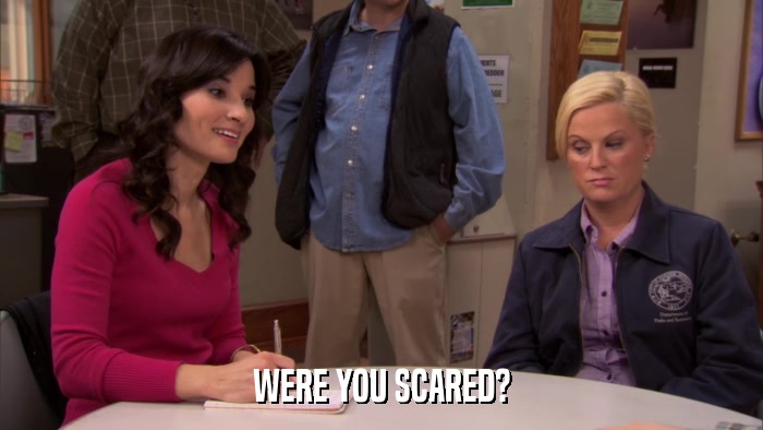 WERE YOU SCARED?  