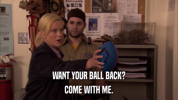 WANT YOUR BALL BACK? COME WITH ME. 