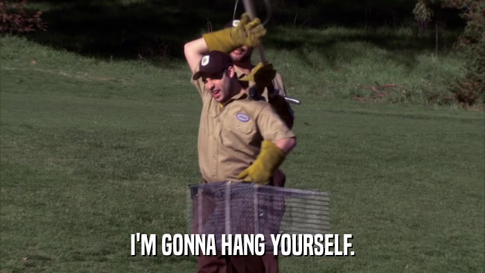 I'M GONNA HANG YOURSELF.  