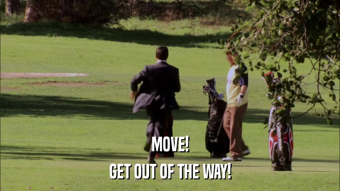 MOVE! GET OUT OF THE WAY! 