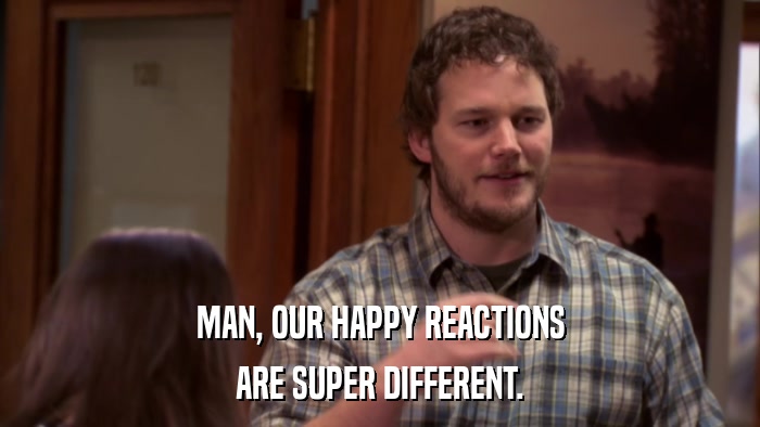 MAN, OUR HAPPY REACTIONS ARE SUPER DIFFERENT. 