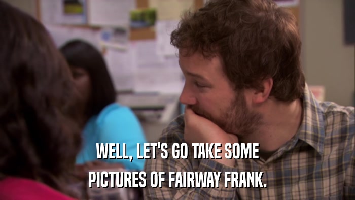 WELL, LET'S GO TAKE SOME PICTURES OF FAIRWAY FRANK. 