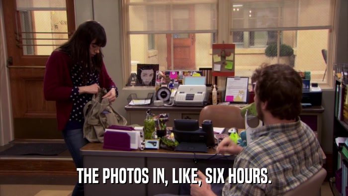 THE PHOTOS IN, LIKE, SIX HOURS.  