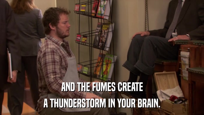 AND THE FUMES CREATE A THUNDERSTORM IN YOUR BRAIN. 