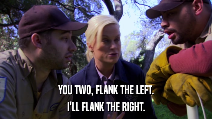 YOU TWO, FLANK THE LEFT. I'LL FLANK THE RIGHT. 