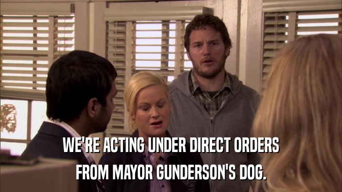 WE'RE ACTING UNDER DIRECT ORDERS FROM MAYOR GUNDERSON'S DOG. 