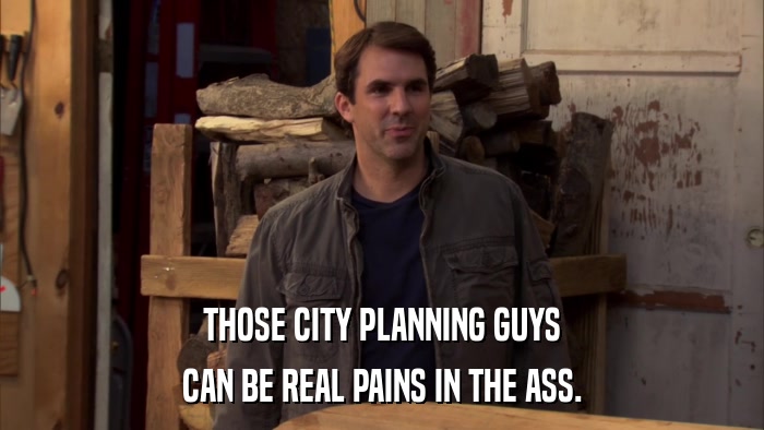 THOSE CITY PLANNING GUYS CAN BE REAL PAINS IN THE ASS. 