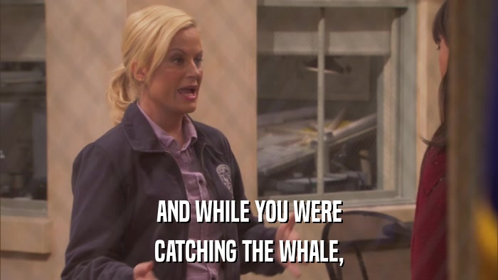 AND WHILE YOU WERE CATCHING THE WHALE, 