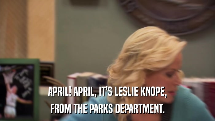 APRIL! APRIL, IT'S LESLIE KNOPE, FROM THE PARKS DEPARTMENT. 