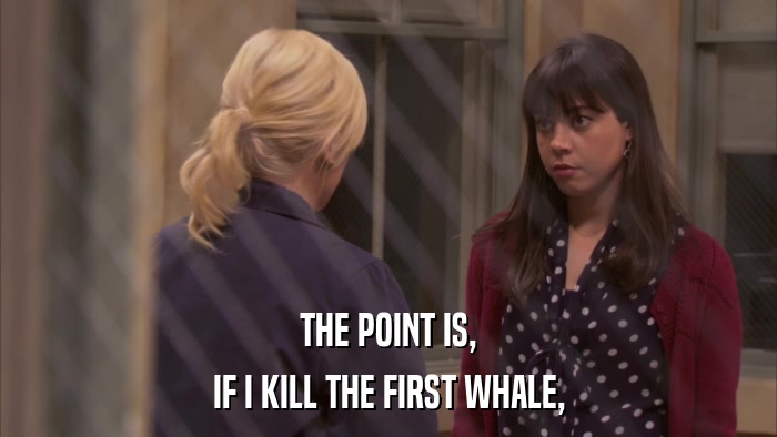 THE POINT IS, IF I KILL THE FIRST WHALE, 