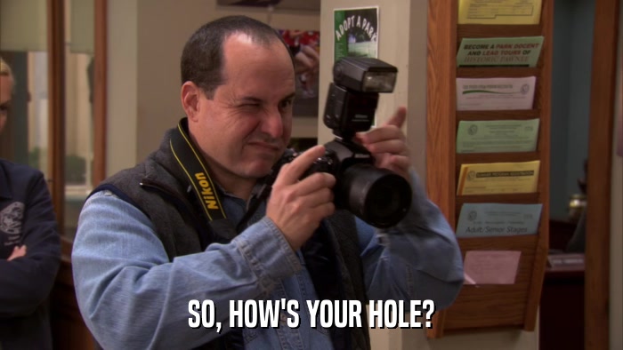 SO, HOW'S YOUR HOLE?  