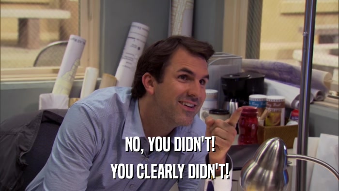 NO, YOU DIDN'T! YOU CLEARLY DIDN'T! 