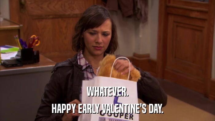 WHATEVER. HAPPY EARLY VALENTINE'S DAY. 