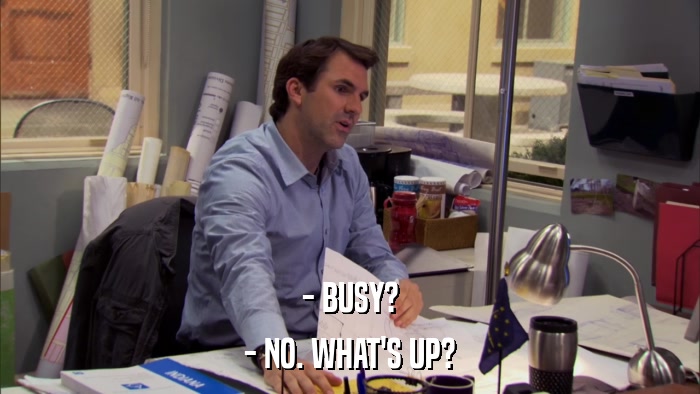 - BUSY? - NO. WHAT'S UP? 