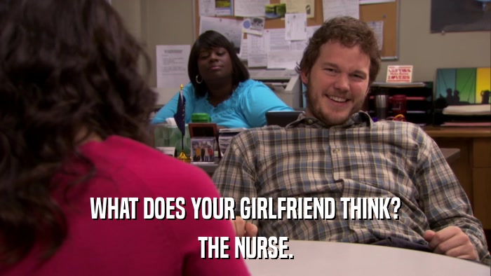 WHAT DOES YOUR GIRLFRIEND THINK? THE NURSE. 