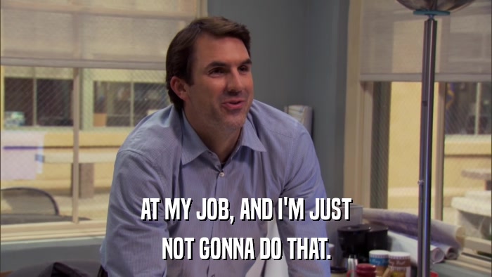 AT MY JOB, AND I'M JUST NOT GONNA DO THAT. 