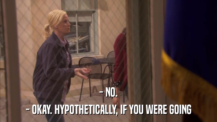 - NO. - OKAY. HYPOTHETICALLY, IF YOU WERE GOING 