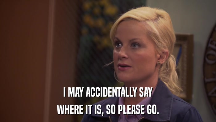 I MAY ACCIDENTALLY SAY WHERE IT IS, SO PLEASE GO. 