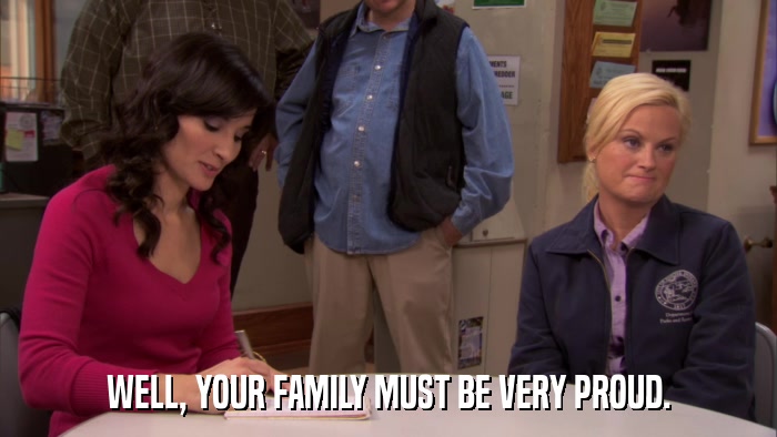 WELL, YOUR FAMILY MUST BE VERY PROUD.  