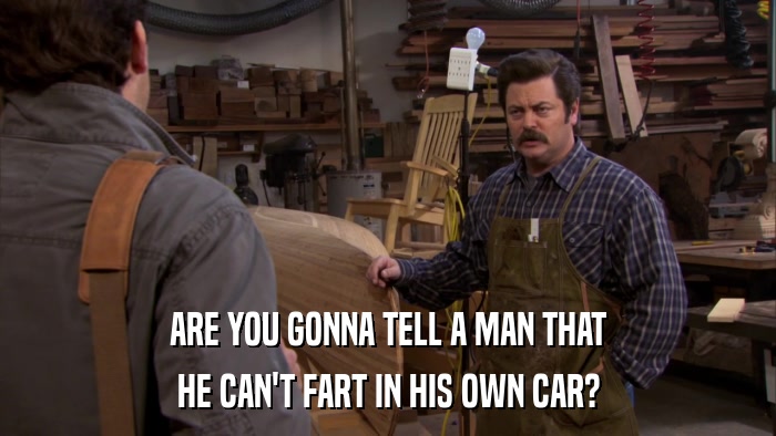 ARE YOU GONNA TELL A MAN THAT HE CAN'T FART IN HIS OWN CAR? 