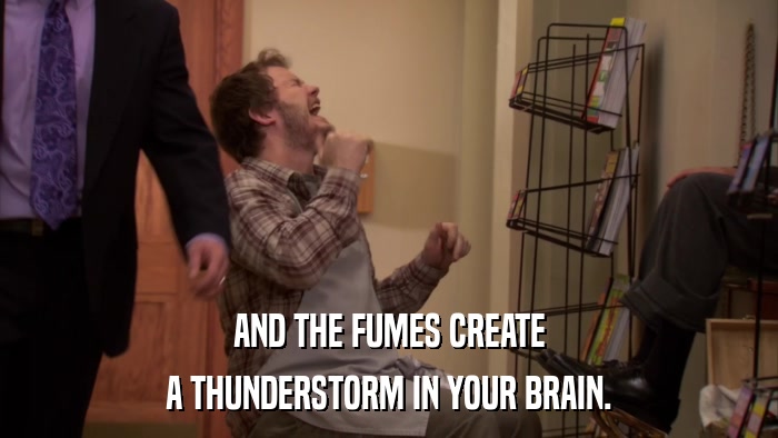 AND THE FUMES CREATE A THUNDERSTORM IN YOUR BRAIN. 