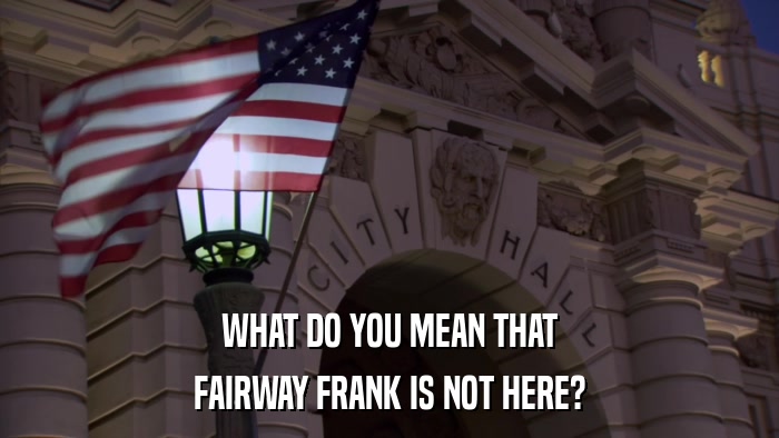 WHAT DO YOU MEAN THAT FAIRWAY FRANK IS NOT HERE? 