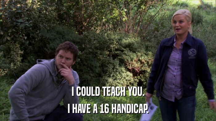I COULD TEACH YOU. I HAVE A 16 HANDICAP. 