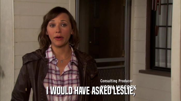 I WOULD HAVE ASKED LESLIE,  