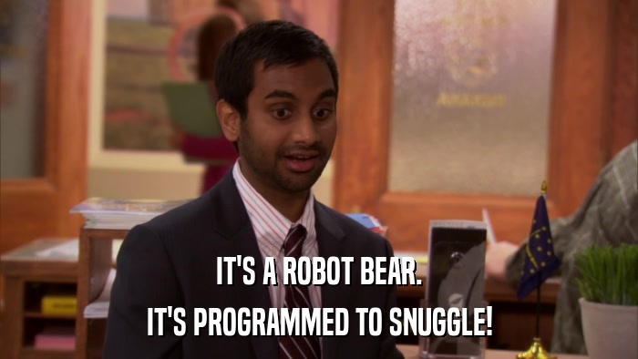 IT'S A ROBOT BEAR. IT'S PROGRAMMED TO SNUGGLE! 