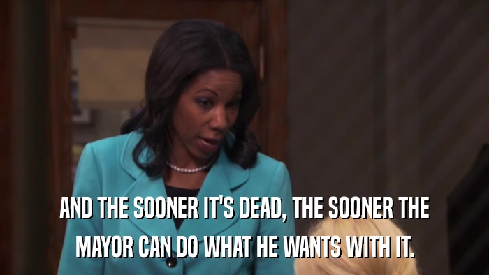 AND THE SOONER IT'S DEAD, THE SOONER THE MAYOR CAN DO WHAT HE WANTS WITH IT. 