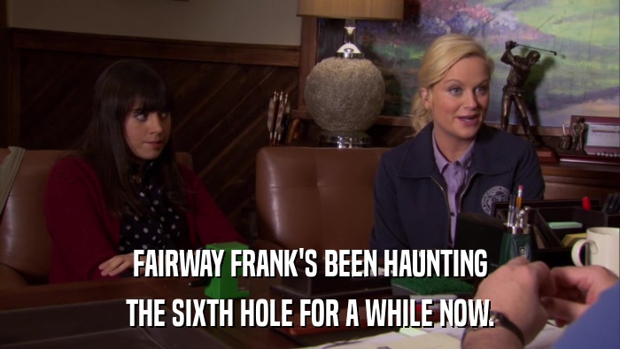 FAIRWAY FRANK'S BEEN HAUNTING THE SIXTH HOLE FOR A WHILE NOW. 
