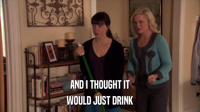 AND I THOUGHT IT WOULD JUST DRINK 