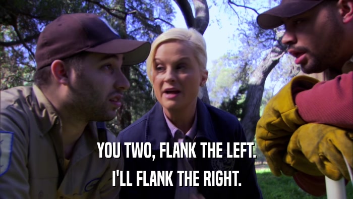 YOU TWO, FLANK THE LEFT. I'LL FLANK THE RIGHT. 