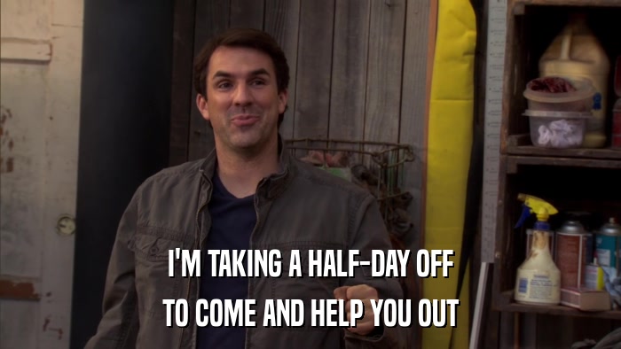 I'M TAKING A HALF-DAY OFF TO COME AND HELP YOU OUT 