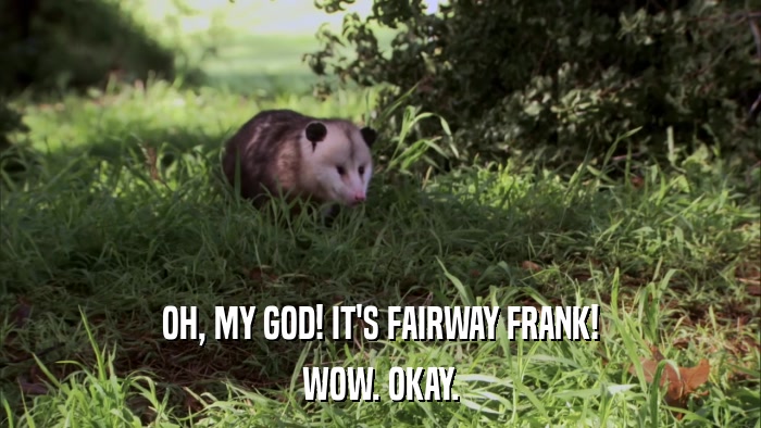 OH, MY GOD! IT'S FAIRWAY FRANK! WOW. OKAY. 