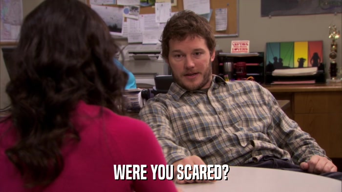 WERE YOU SCARED?  