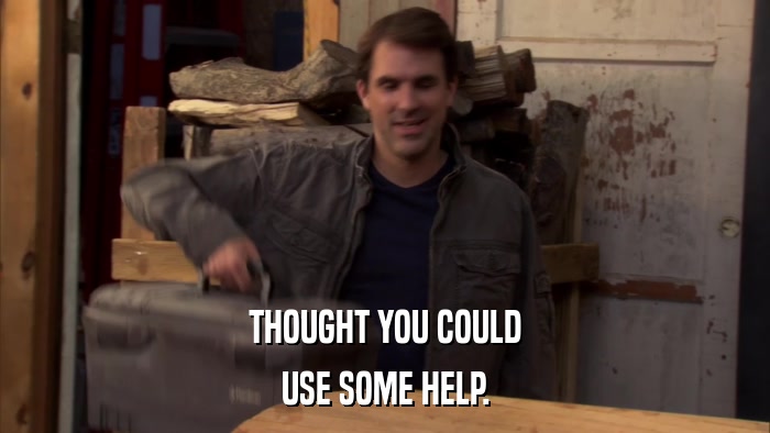 THOUGHT YOU COULD USE SOME HELP. 