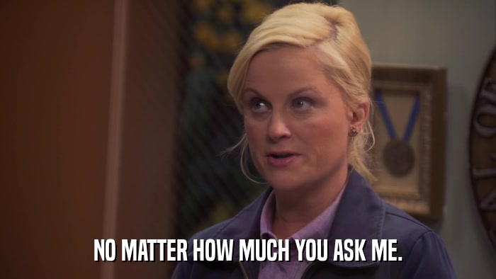 NO MATTER HOW MUCH YOU ASK ME.  