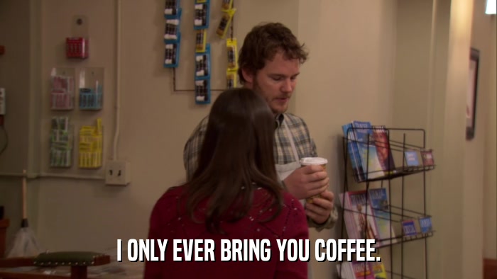 I ONLY EVER BRING YOU COFFEE.  