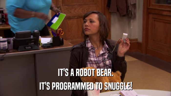 IT'S A ROBOT BEAR. IT'S PROGRAMMED TO SNUGGLE! 