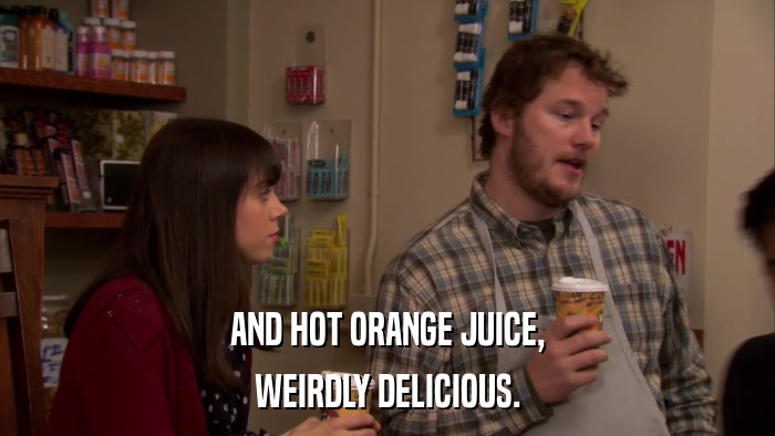 AND HOT ORANGE JUICE, WEIRDLY DELICIOUS. 