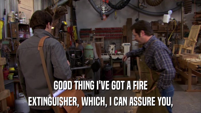 GOOD THING I'VE GOT A FIRE EXTINGUISHER, WHICH, I CAN ASSURE YOU, 