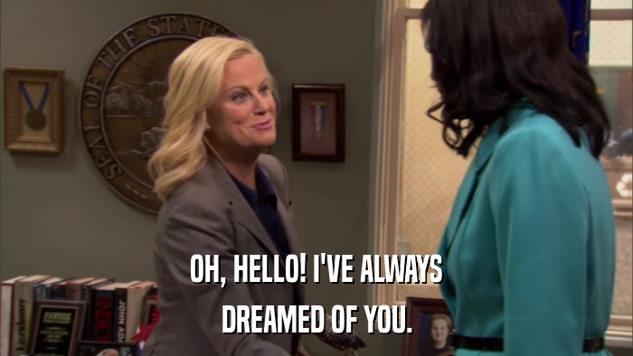 OH, HELLO! I'VE ALWAYS DREAMED OF YOU. 